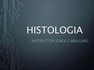 HISTOLOGIA
INSTRUCTOR JORGE CABALLERO
 