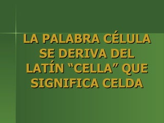 LA PALABRA CÉLULA SE DERIVA DEL LATÍN “CELLA” QUE SIGNIFICA CELDA 