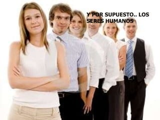 Y POR SUPUESTO.. LOS SERES HUMANOS 