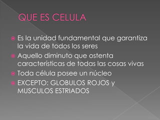  Es la unidad fundamental que garantiza
  la vida de todos los seres
 Aquello diminuto que ostenta
  características de todas las cosas vivas
 Toda célula posee un núcleo
 EXCEPTO: GLOBULOS ROJOS y
  MUSCULOS ESTRIADOS
 