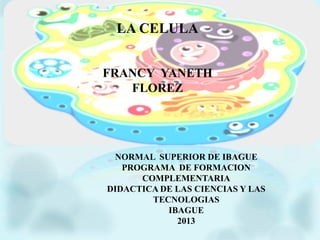 LA CELULA
FRANCY YANETH
FLOREZ
NORMAL SUPERIOR DE IBAGUE
PROGRAMA DE FORMACION
COMPLEMENTARIA
DIDACTICA DE LAS CIENCIAS Y LAS
TECNOLOGIAS
IBAGUE
2013
 