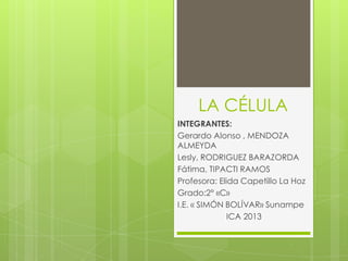 LA CÉLULA
INTEGRANTES:
Gerardo Alonso , MENDOZA
ALMEYDA
Lesly, RODRIGUEZ BARAZORDA
Fátima, TIPACTI RAMOS
Profesora: Elida Capetillo La Hoz
Grado:2° «C»
I.E. « SIMÓN BOLÍVAR» Sunampe
ICA 2013
 