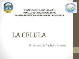 LA CELULA
Dr. Jorge Luis Pacheco Alvarez
UNIVERSIDAD PERUANA LOS ANDES
FACULTAD DE CIENCIAS DE LA SALUD
CARRERA PROFESIONAL DE FARMACIA Y BIOQUIMICA
 