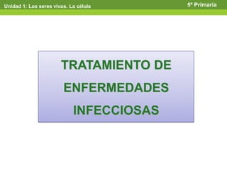 Unidad 1: Los seres vivos. La célula 5º Primaria
TRATAMIENTO DE
ENFERMEDADES
INFECCIOSAS
 