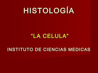 HISTOLOGÍAHISTOLOGÍA
““LA CELULA”LA CELULA”
INSTITUTO DE CIENCIAS MEDICASINSTITUTO DE CIENCIAS MEDICAS
 