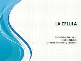 LA CELULA
Lia Sofia Davila Ramirez
T.I 98110918135
Medicina Veterinaria y Zootecnia
 