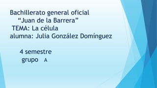 Bachillerato general oficial
“Juan de la Barrera”
TEMA: La célula
alumna: Julia González Domínguez
4 semestre
grupo A
 