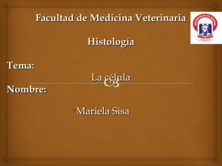 Facultad de Medicina VeterinariaFacultad de Medicina Veterinaria
HistologíaHistología
Tema:Tema:
La célulaLa célula
Nombre:Nombre:
•Mariela SisaMariela Sisa
 