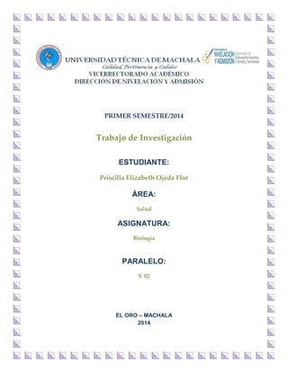 PRIMER SEMESTRE/2014 
Trabajo de Investigación 
ESTUDIANTE: 
Priscilla Elizabeth Ojeda Flor 
ÁREA: 
Salud 
ASIGNATURA: 
Biología 
PARALELO: 
V 02 
EL ORO – MACHALA 
2014 
 