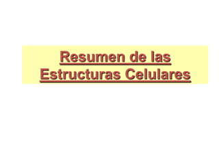 Resumen de las
Estructuras Celulares
 