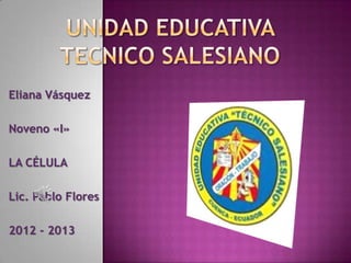 Eliana Vásquez

Noveno «I»

LA CÉLULA

Lic. Pablo Flores

2012 - 2013
 