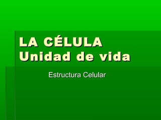 LA CÉLULALA CÉLULA
Unidad de vidaUnidad de vida
Estructura CelularEstructura Celular
 
