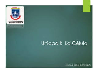 Unidad I: La Célula
Alumna: Isabel C. Reyes M.
 