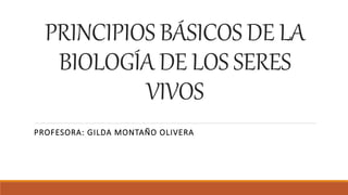 PRINCIPIOS BÁSICOS DE LA
BIOLOGÍA DE LOS SERES
VIVOS
PROFESORA: GILDA MONTAÑO OLIVERA
 