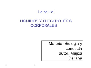La celula
LIQUIDOS Y ELECTROLITOS
CORPORALES
Materia: Biologia y
conducta
autor: Mujica
Daliana
 