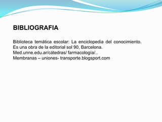 BIBLIOGRAFIA

Biblioteca temática escolar: La enciclopedia del conocimiento.
Es una obra de la editorial sol 90, Barcelona.
Med.unne.edu.ar/cátedras/ farmacología/..
Membranas – uniones- transporte.blogsport.com
 