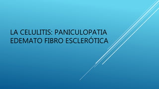 LA CELULITIS: PANICULOPATIA
EDEMATO FIBRO ESCLERÓTICA
 