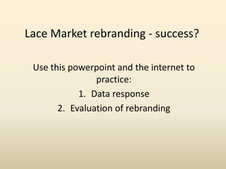 Lace Market rebranding - success?

 Use this powerpoint and the internet to
                practice:
            1. Data response
       2. Evaluation of rebranding
 
