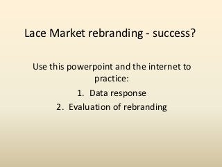 Lace Market rebranding - success?

 Use this powerpoint and the internet to
                practice:
            1. Data response
       2. Evaluation of rebranding
 