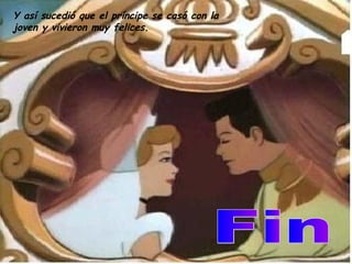 Y así sucedió que el príncipe se casó con la joven y vivieron muy felices.   Fin 