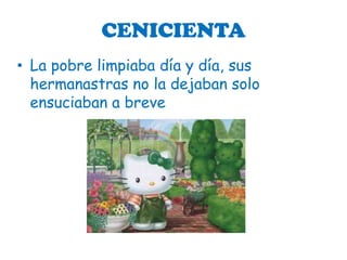 CENICIENTA
• La pobre limpiaba día y día, sus
  hermanastras no la dejaban solo
  ensuciaban a breve
 