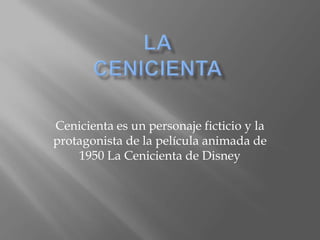 Cenicienta es un personaje ficticio y la
protagonista de la película animada de
1950 La Cenicienta de Disney
 