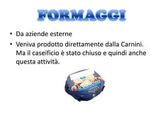 • Da aziende esterne
• Veniva prodotto direttamente dalla Carnini.
  Ma il caseificio è stato chiuso e quindi anche
  questa attività.
 
