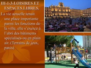 III-1-3-LOISIRES ETIII-1-3-LOISIRES ET
ESPACES LIBRES.ESPACES LIBRES.
La vie actuelle tenaitLa vie actuelle tenait
une place importanteune place importante
parmi les fonctions deparmi les fonctions de
la ville, elle s’exerce àla ville, elle s’exerce à
l’abri des bâtimentsl’abri des bâtiments
spécialisés ou en plainspécialisés ou en plain
air. (Terrains de jeux,air. (Terrains de jeux,
parcs)parcs)
 