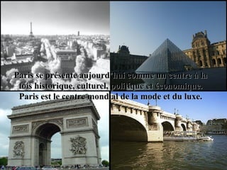 Paris se présente aujourd’hui comme un centre à laParis se présente aujourd’hui comme un centre à la
fois historique, culturel, politique et économique.fois historique, culturel, politique et économique.
Paris est le centre mondial de la mode et du luxe.Paris est le centre mondial de la mode et du luxe.
 