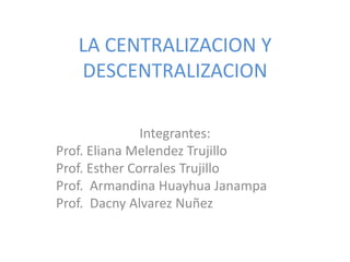 LA CENTRALIZACION Y
   DESCENTRALIZACION

               Integrantes:
Prof. Eliana Melendez Trujillo
Prof. Esther Corrales Trujillo
Prof. Armandina Huayhua Janampa
Prof. Dacny Alvarez Nuñez
 
