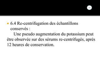  6.4 Re-centrifugation des échantillons
conservés :
Une pseudo augmentation du potassium peut
être observée sur des sérums re-centrifugés, après
12 heures de conservation.
 