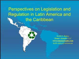 Perspectives on Legislation and
Regulation in Latin America and
        the Caribbean


                           Keith E. Ripley
                       Temas Actuales LLC
                      www.temasactuales.com
                      keith.ripley@verizon.net
 