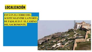 LOCALIZACIÓN
ESTÁ EN EL CERRO DEL
ACEITUNO.ENTRE LA PUERTA
DE FAJALAUZA Y EL CAMINO
DEL SACROMONTE.
 