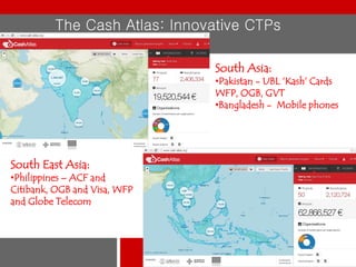 The Cash Atlas: Innovative CTPs
South Asia:

•Pakistan - UBL ‘Kash’ Cards
WFP, OGB, GVT
•Bangladesh - Mobile phones

South East Asia:

•Philippines – ACF and
Citibank, OGB and Visa, WFP
and Globe Telecom

 