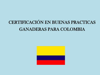 CERTIFICACIÓN EN BUENAS PRACTICAS
GANADERAS PARA COLOMBIA
 