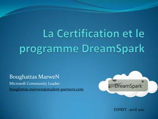 La Certification et le programme DreamSpark Boughattas MarweN Microsoft Community Leader boughattas.marwen@student-partners.com ESPRIT : avril2011 