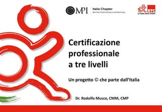 Certificazione professionale a tre livelli Un progetto © che parte dall’Italia 
Dr. Rodolfo Musco, CMM, CMP  