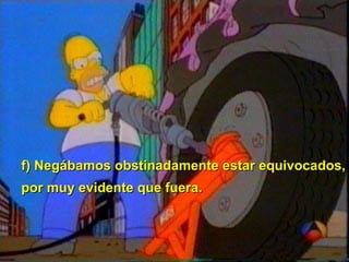 f) Negábamos obstinadamente estar equivocados, por muy evidente que fuera.   