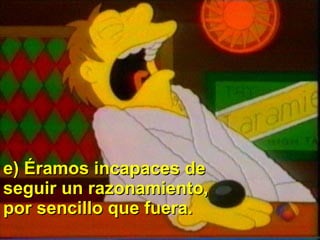 e) Éramos incapaces de seguir un razonamiento, por sencillo que fuera.   