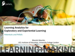 Manolis Mavrikis
UCL Institute of Education, University College London
Learning Analytics for
Exploratory and Experiential Learning
Potentials and Pitfalls
 