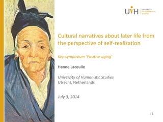 Cultural narratives about later life from
the perspective of self-realization
July 3, 2014
Key-symposium ‘Positive aging’
Hanne Laceulle
University of Humanistic Studies
Utrecht, Netherlands
| 1
 