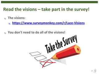 Read the visions – take part in the survey!
 The visions:
 https://www.surveymonkey.com/r/Lace-Visions
 You don't need to do all of the visions!
19
 