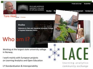 2
Working at the largest state university college
in Norway.
I work mainly with European projects
on Learning Analytics and Open Education
LT Standardisation & Interoperability
Who am I?
Tore Hoel
 