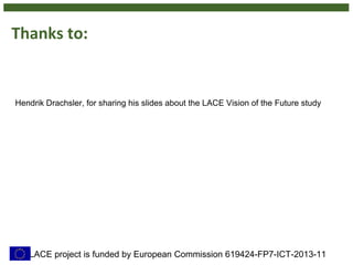 Thanks to:
Hendrik Drachsler, for sharing his slides about the LACE Vision of the Future study
LACE project is funded by European Commission 619424-FP7-ICT-2013-11
 