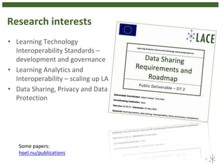 Research interests
• Learning Technology
Interoperability Standards –
development and governance
• Learning Analytics and
Interoperability – scaling up LA
• Data Sharing, Privacy and Data
Protection
3
Some papers:
hoel.nu/publications
 