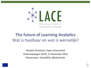 The	
  future	
  of	
  Learning	
  Analy2cs	
  
Wat	
  is	
  haalbaar	
  en	
  wat	
  is	
  wenselijk?	
  
Hendrik	
  Drachsler|	
  Open	
  Universiteit	
  
Onderwijsdagen	
  2015|	
  11	
  November	
  2015	
  
#laceproject,	
  #owd2015,	
  @hdrachsler	
  
 