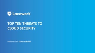 @laceworklabs
TOP TEN THREATS TO
CLOUD SECURITY
PRESENTED BY: JAMES CONDON
 