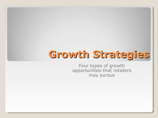 Growth StrategiesGrowth Strategies
Four types of growth
opportunities that retailers
may pursue
 