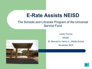 Lacey Trevino
NEISD
Dr. Bernard A. Harris Jr., Middle School
November 2010
E-Rate Assists NEISD
The Schools and Libraries Program of the Universal
Service Fund
 