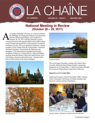 National Meeting in Review
(October 26 – 29, 2017)
s Canada celebrated 150 years as a nation in Ottawa,
the Bailliage de l’Outauoais (Ottawa) was pleased to
host the 56th Grand Chapître du Canada from
October 26–29, 2017 with the National Council,
visiting provincial and regional Baillis and confrères from
across Canada and around the world enjoyed a wonderful
weekend of events. We were pleased to welcome visiting
members of the Chaîne from the United States, Australia,
Thailand, Germany, Switzerland, the Bahamas and
Singapore. This international contingent joined their
Canadian confrères in visiting Ottawa’s Byward Market,
strolling along the Rideau Canal and exploring the city’s
rich history, museums and architecture – framed with a
blaze of fall colours as the leaves changed.
The Parliament Buildings
The Fall Colours!
Cycling the Rideau.
The event began Thursday evening with Chaîne Dine-
Arounds offered by three Chaîne member restaurants:
Signatures at le Cordon Bleu, L’Atelier (an Ordre Mondial
des Gourmets Dégustateurs event) and Le Baccara.
Signatures at le Cordon Bleu
Appointed Executive Chef in November 2006, Yannick
Anton welcomed a full house of Chaîne members and
guests to a great evening at Signatures.
Jean-Guy Gorley, Chancelier du Canada, welcomes attendees.
Continued on page 4
A
VOLUME 16 — ISSUE 2 NOV/DEC 2017
 